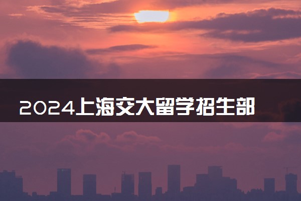 2024上海交大留学招生部在哪个校区 好进吗