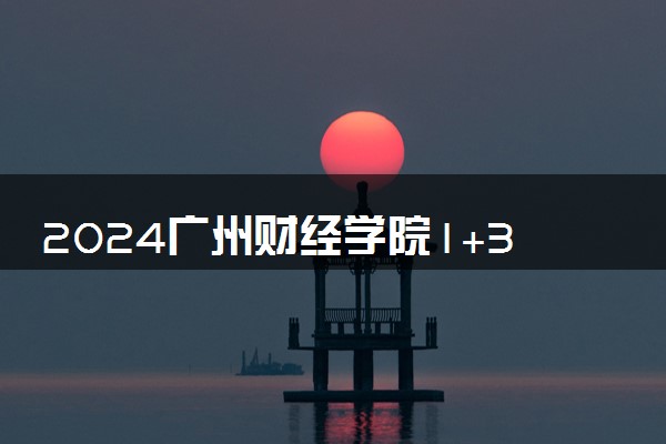 2024广州财经学院1+3好吗 含金量咋样