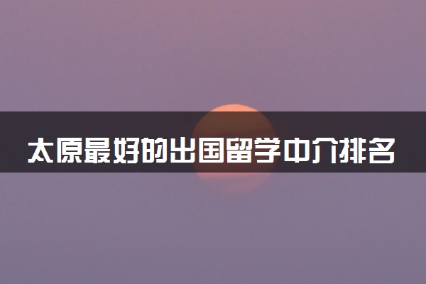 太原最好的出国留学中介排名一览