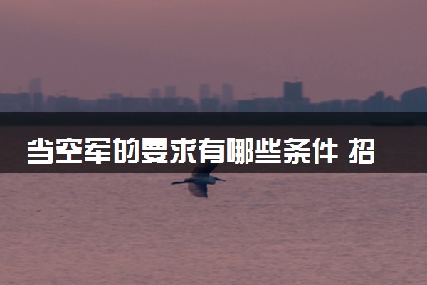 当空军的要求有哪些条件 招生条件是什么