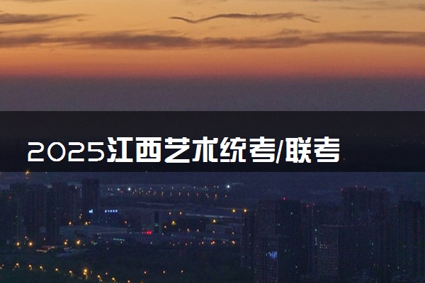 2025江西艺术统考/联考什么时候考试 具体考试时间安排