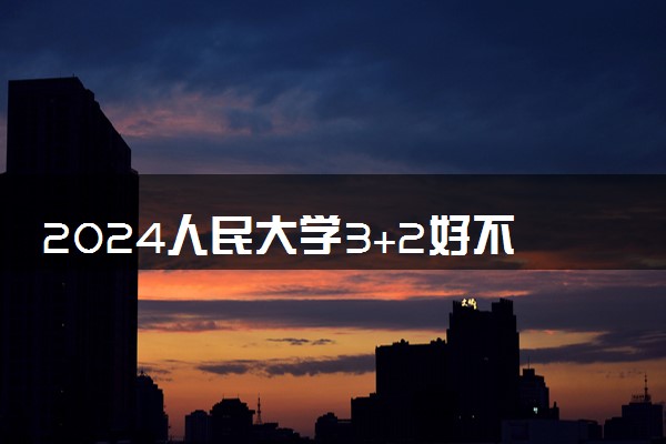 2024人民大学3+2好不好就业 项目可靠吗