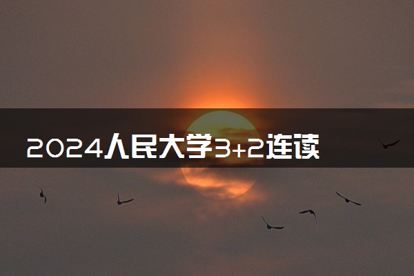 2024人民大学3+2连读几年 有哪些专业可选