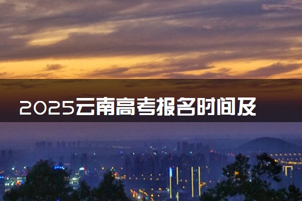 2025云南高考报名时间及手机端报名入口 具体报名步骤