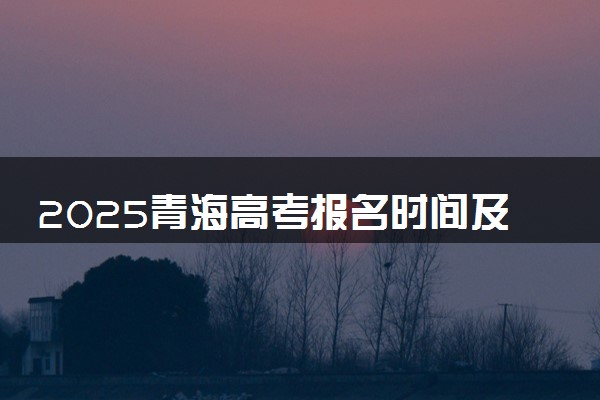 2025青海高考报名时间及手机端报名入口 具体报名步骤