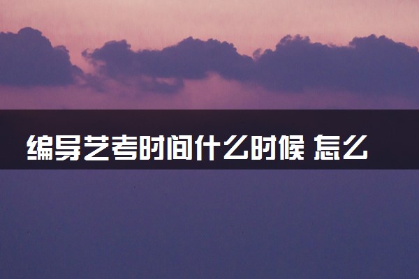 编导艺考时间什么时候 怎么备考