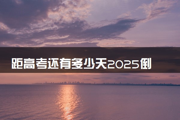 距高考还有多少天2025倒计时 几号开考