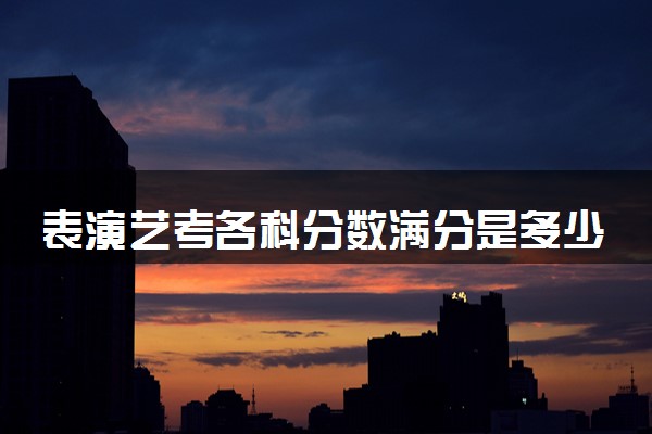 表演艺考各科分数满分是多少 多少分及格