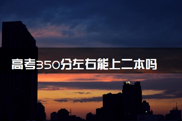 高考350分左右能上二本吗 如何填报志愿