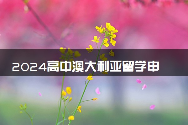 2024高中澳大利亚留学申请要需什么手续 好通过吗