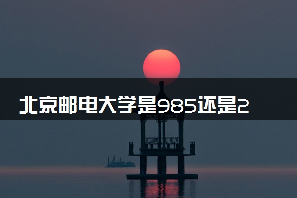 北京邮电大学是985还是211 学校怎么样