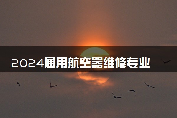 2024通用航空器维修专业最好的大学排名 哪所院校好