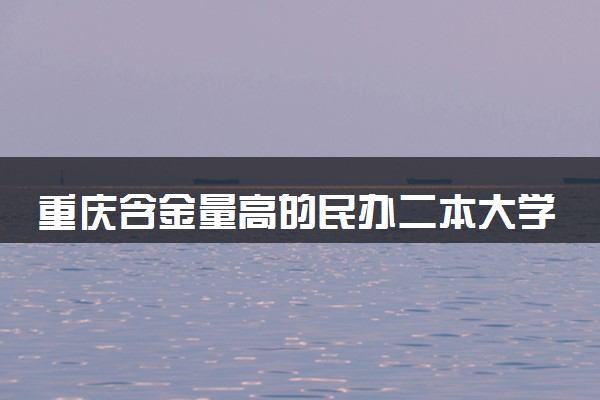 重庆含金量高的民办二本大学 哪些院校比较好