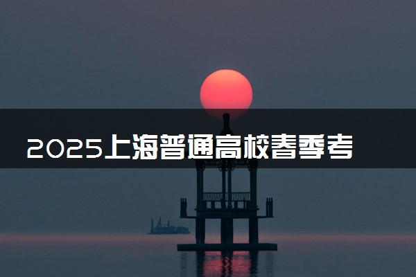 2025上海普通高校春季考试时间 具体几月几号