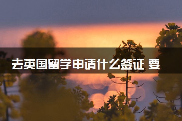 去英国留学申请什么签证 要多久时间