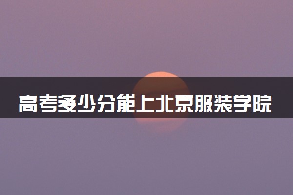 高考多少分能上北京服装学院 录取最低分是多少（2025参考）