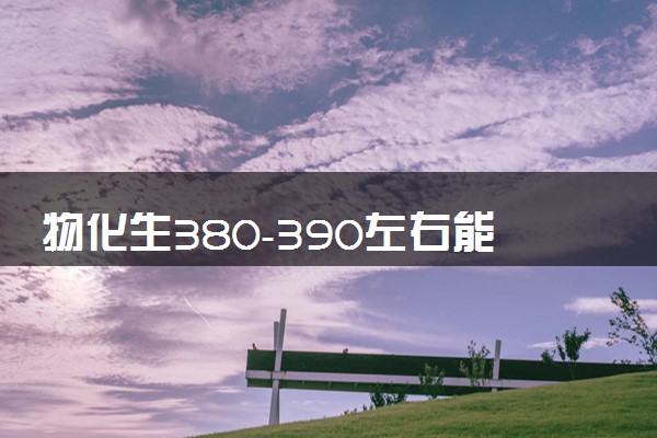 物化生380-390左右能上什么大学 如何报志愿