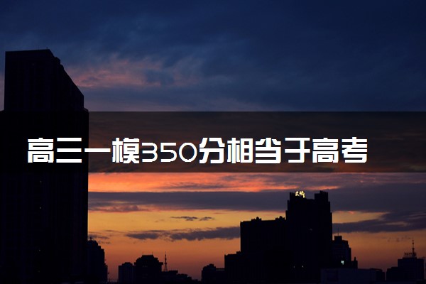 高三一模350分相当于高考多少分 考后如何提升成绩