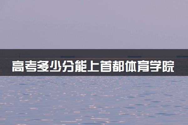 高考多少分能上首都体育学院 录取最低分是多少（2025参考）