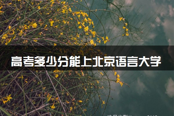 高考多少分能上北京语言大学 录取最低分是多少（2025参考）