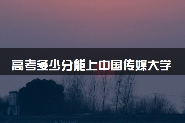 高考多少分能上中国传媒大学 录取最低分是多少（2025参考）