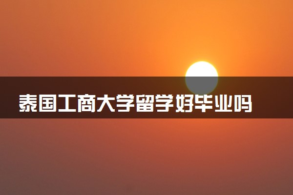 泰国工商大学留学好毕业吗 好就业吗