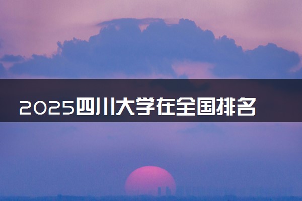 2025四川大学在全国排名多少位 最新高校排行榜