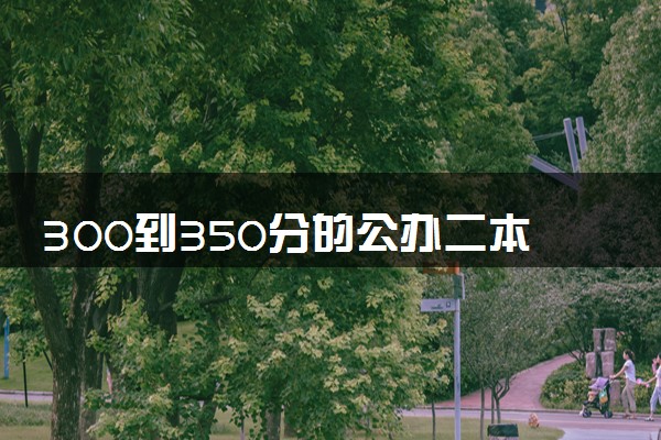 300到350分的公办二本大学 哪些值得报考