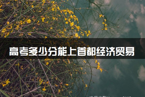 高考多少分能上首都经济贸易大学 录取最低分是多少（2025参考）