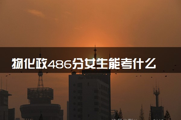 物化政486分女生能考什么大学 学什么专业好