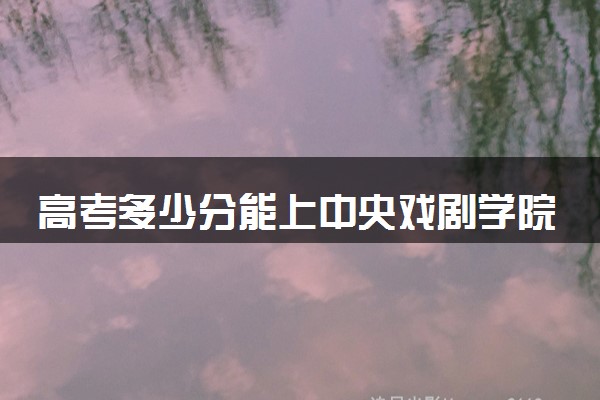 高考多少分能上中央戏剧学院 录取最低分是多少（2025参考）