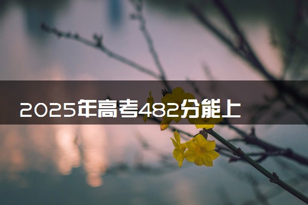 2025年高考482分能上什么学校 哪些大学值得报考