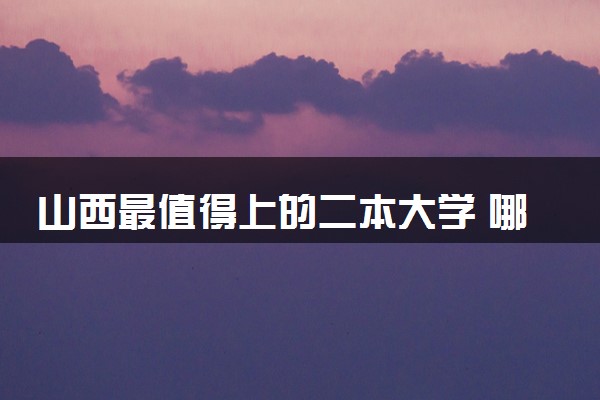 山西最值得上的二本大学 哪些院校比较好