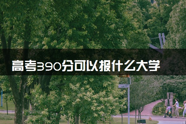 高考390分可以报什么大学 值得报的院校推荐