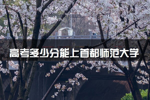 高考多少分能上首都师范大学 录取最低分是多少（2025参考）