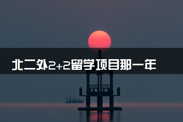 北二外2+2留学项目那一年开始的 值得报考吗