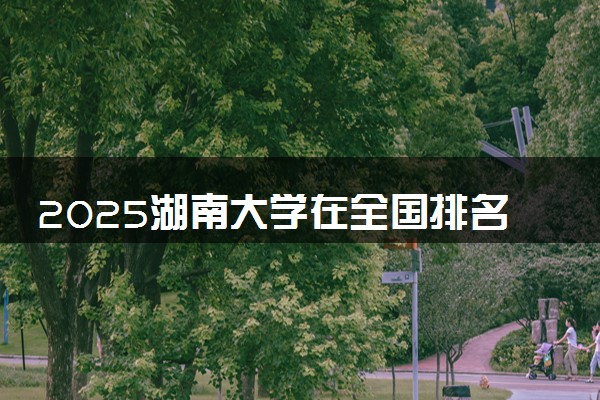 2025湖南大学在全国排名多少位 最新高校排行榜