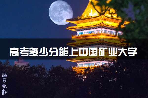 高考多少分能上中国矿业大学(北京) 录取最低分是多少（2025参考）