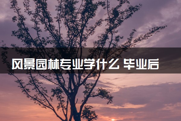 风景园林专业学什么 毕业后好找工作吗