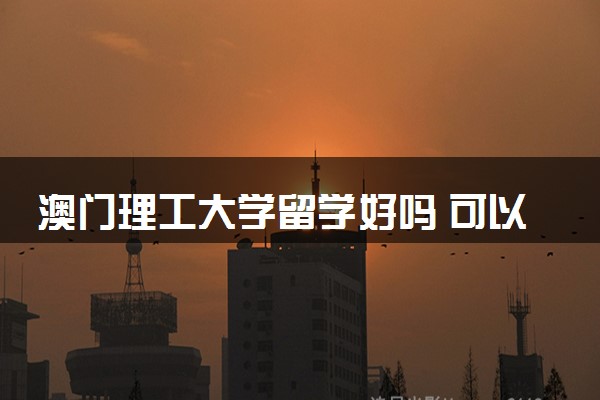 澳门理工大学留学好吗 可以选择哪些项目