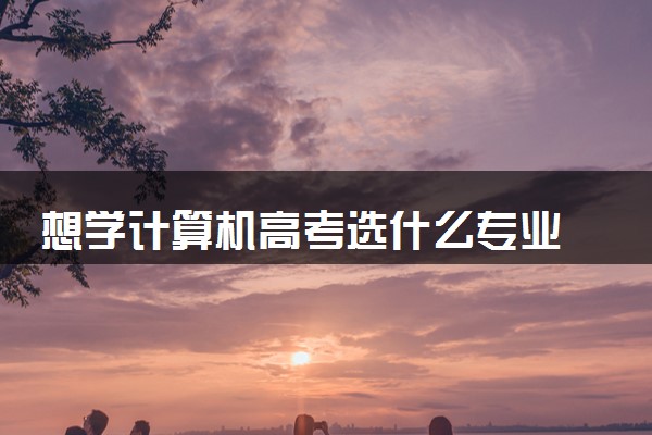 想学计算机高考选什么专业 哪些专业前景广阔