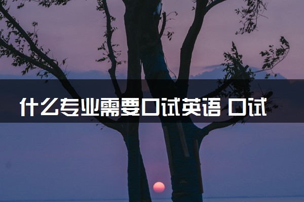 什么专业需要口试英语 口试一般考什么