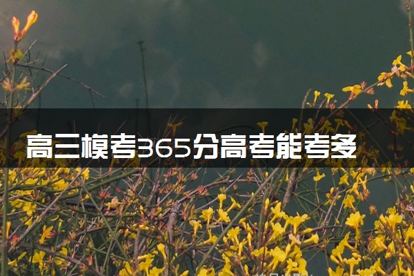 高三模考365分高考能考多少分 考后如何提高成绩