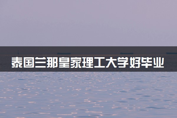 泰国兰那皇家理工大学好毕业吗 好找工作吗