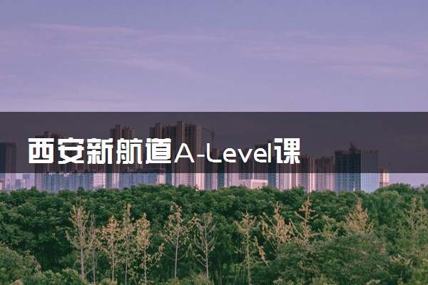 西安新航道A-Level课程怎么样？