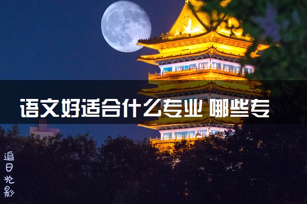 语文好适合什么专业 哪些专业推荐报考