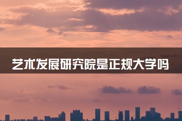 艺术发展研究院是正规大学吗 靠谱吗