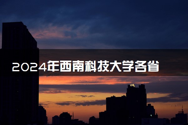 2024年西南科技大学各省最低录取分数线