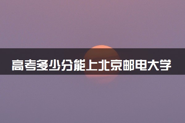 高考多少分能上北京邮电大学世纪学院 录取最低分是多少（2025参考）