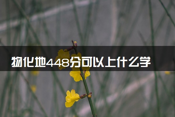 物化地448分可以上什么学校 哪些大学值得报考